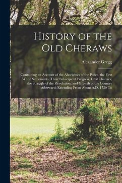 History of the old Cheraws: Containing an Account of the Aborigines of the Pedee, the First White Settlements, Their Subsequent Progress, Civil Ch - Gregg, Alexander