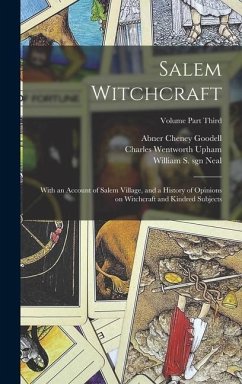 Salem Witchcraft: With an Account of Salem Village, and a History of Opinions on Witchcraft and Kindred Subjects; Volume Part Third - Upham, Charles Wentworth; Goodell, Abner Cheney; Neal, William S. Sgn