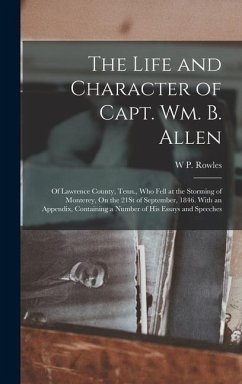 The Life and Character of Capt. Wm. B. Allen: Of Lawrence County, Tenn., Who Fell at the Storming of Monterey, On the 21St of September, 1846. With an - Rowles, W. P.