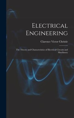Electrical Engineering; the Theory and Characteristics of Electrical Circuits and Machinery - Christie, Clarence Victor