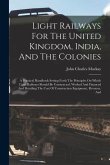 Light Railways For The United Kingdom, India, And The Colonies: A Practical Handbook Setting Forth The Principles On Which Light Railways Should Be Co