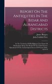 Report On The Antiquities In The Bidar And Aurangabad Districts: In The Territories Of His Highness The Nizam Of Haidarabad, Being The Result Of The T