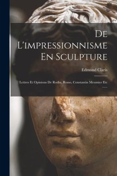 Cover De L'impressionnisme En Sculpture: Lettres Et Opinions De Rodin, Rosso, Constantin Meumier Etc ......