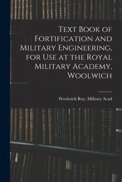 Text Book of Fortification and Military Engineering, for Use at the Royal Military Academy, Woolwich - Acad, Woolwich Roy Military