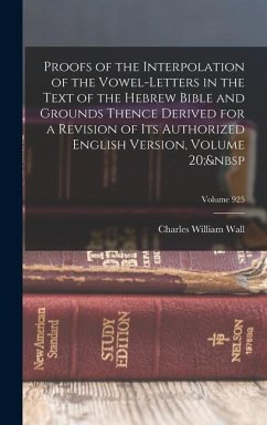 Proofs of the Interpolation of the Vowel-Letters in the Text of the Hebrew Bible and Grounds Thence Derived for a Revision of Its Authorized English Version, Volume 20; Volume 925 - Wall, Charles William