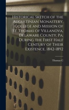 Historical Sketch of the Augustinian Monastery, College and Mission of St. Thomas of Villanova, Delaware County, Pa. During the First Half Century of - Middleton, Thomas C.