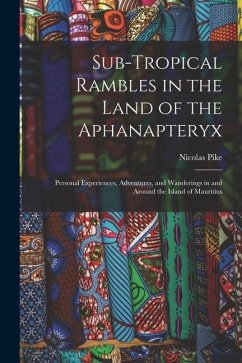 Sub-Tropical Rambles in the Land of the Aphanapteryx: Personal Experiences, Adventures, and Wanderings in and Around the Island of Mauritius - Pike, Nicolas