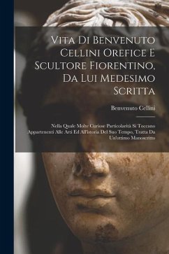 Vita di Benvenuto Cellini orefice e scultore fiorentino, da lui medesimo scritta: Nella quale molte curiose particolarità si toccano appartenenti alle - Cellini, Benvenuto