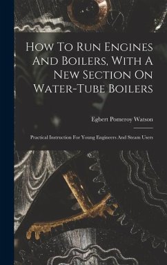 How To Run Engines And Boilers, With A New Section On Water-tube Boilers: Practical Instruction For Young Engineers And Steam Users - Watson, Egbert Pomeroy