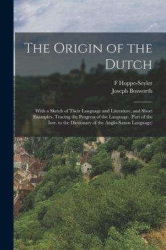 The Origin of the Dutch: With a Sketch of Their Language and Literature, and Short Examples, Tracing the Progress of the Language. (Part of the - Bosworth, Joseph; Hoppe-Seyler, F.