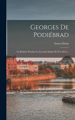 Georges De Podiébrad: La Bohême Pendant La Seconde Moitié Du Xve Siècle... - Denis, Ernest