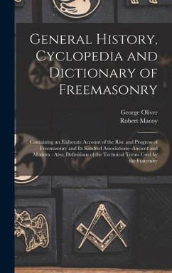 General History, Cyclopedia and Dictionary of Freemasonry: Containing an Elaborate Account of the Rise and Progress of Freemasonry and Its Kindred Ass - Oliver, George; Macoy, Robert