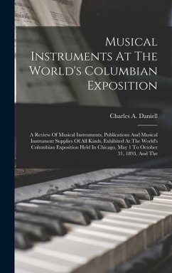 Musical Instruments At The World's Columbian Exposition: A Review Of Musical Instruments, Publications And Musical Instrument Supplies Of All Kinds, E - Daniell, Charles A.