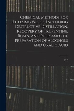 Chemical Methods for Utilizing Wood, Including Destructive Distillation, Recovery of Trupentine, Rosin, and Pulp, and the Preparation of Alcohols and - Veitch, F. P.
