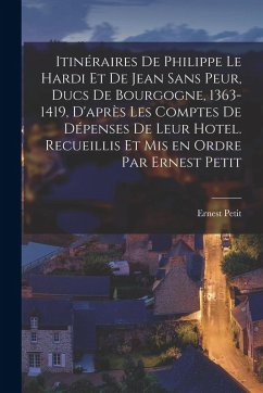 Itinéraires de Philippe le Hardi et de Jean sans Peur, ducs de Bourgogne, 1363-1419, d'après les comptes de dépenses de leur hotel. Recueillis et mis Cover Itinéraires de Philippe le Hardi et de Jean sans Peur, ducs de Bourgogne, 1363-1419, d'après les comptes de dépenses de leur hotel. Recueillis et mis