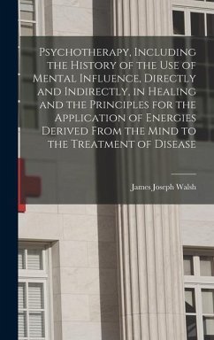 Psychotherapy, Including the History of the use of Mental Influence, Directly and Indirectly, in Healing and the Principles for the Application of Ene - Walsh, James Joseph