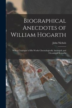 Biographical Anecdotes of William Hogarth: With a Catalogue of His Works Chronologically Arranged; and Occasional Remarks - Nichols, John