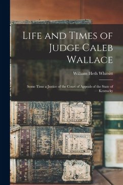 Life and Times of Judge Caleb Wallace: Some Time a Justice of the Court of Appeals of the State of Kentucky - Whitsitt, William Heth