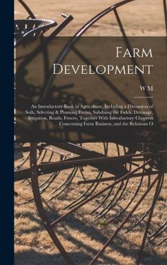 Farm Development; an Introductory Book in Agriculture, Including a Discussion of Soils, Selecting & Planning Farms, Subduing the Fields, Drainage, Irrigation, Roads, Fences, Together With Introductory Chapters Concerning Farm Business, and the Relations O - Hays, W M
