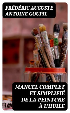 Manuel complet et simplifié de la peinture à l'huile (eBook, ePUB) - Goupil, Frédéric Auguste Antoine