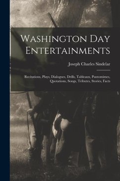 Washington Day Entertainments: Recitations, Plays, Dialogues, Drills, Tableaux, Pantomimes, Quotations, Songs, Tributes, Stories, Facts - Sindelar, Joseph Charles