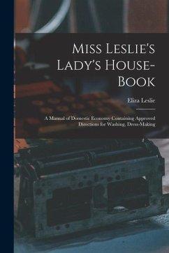 Miss Leslie's Lady's House-Book; a Manual of Domestic Economy Containing Approved Directions for Washing, Dress-Making - Leslie, Eliza