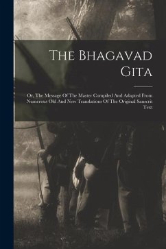 The Bhagavad Gita: Or, The Message Of The Master Compiled And Adapted From Numerous Old And New Translations Of The Original Sanscrit Tex - Anonymous