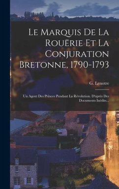 Le Marquis De La Rouërie Et La Conjuration Bretonne, 1790-1793: Un Agent Des Princes Pendant La Révolution. D'après Des Documents Inédits... - Lenotre, G.