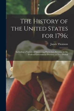 The History of the United States for 1796;: Including a Variety of Interesting Particulars Relative to the Federal Government Previous to That Period - Callender, James Thomson