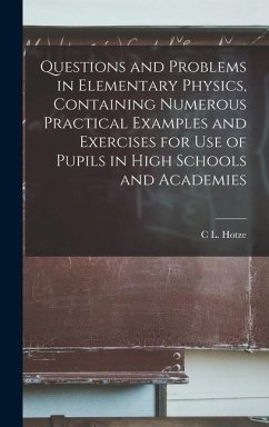Questions and Problems in Elementary Physics, Containing Numerous Practical Examples and Exercises for Use of Pupils in High Schools and Academies - Hotze, C. L.