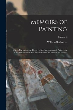 Memoirs of Painting: With a Chronological History of the Importation of Pictures by the Great Masters Into England Since the French Revolut - Buchanan, William