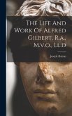 The Life And Work Of Alfred Gilbert, R.a., M.v.o., Ll.d