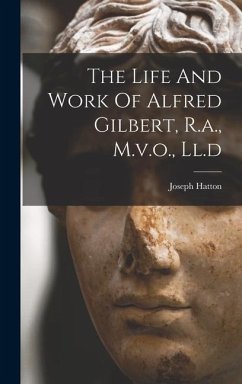 The Life And Work Of Alfred Gilbert, R.a., M.v.o., Ll.d - Hatton, Joseph