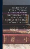 The History of Joshua, Viewed in Connection With the Topography of Canaan, and the Customs of the Times in Which He Lived