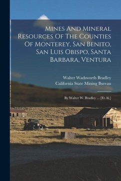Mines And Mineral Resources Of The Counties Of Monterey, San Benito, San Luis Obispo, Santa Barbara, Ventura: By Walter W. Bradley ... [et Al.] - Bradley, Walter Wadsworth
