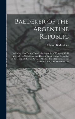 Baedeker of the Argentine Republic: Including Also Parts of Brazil, the Republic of Uruguay, Chili and Bolivia, With Maps and Plans of the Argentine R - Martínez, Alberto B.