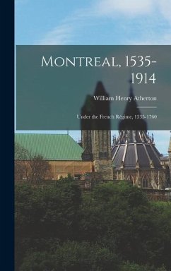 Montreal, 1535-1914: Under the French Régime, 1535-1760 - Atherton, William Henry