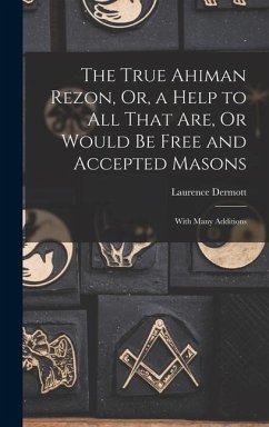 The True Ahiman Rezon, Or, a Help to All That Are, Or Would Be Free and Accepted Masons: With Many Additions - Dermott, Laurence