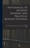 New Manual Of Bayonet Training And Practical Bayonet Fighting: From The Official Regulations In Force In The New Allied Armies