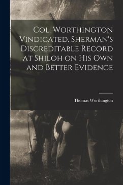 Col. Worthington Vindicated. Sherman's Discreditable Record at Shiloh on his own and Better Evidence - Worthington, Thomas
