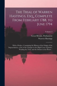 The Trial of Warren Hastings, Esq., Complete From February 1788, to June 1794; With a Preface, Containing the History of the Origin of the Impeachment