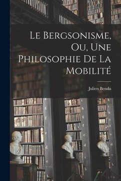 Le Bergsonisme, Ou, Une Philosophie De La Mobilité - Benda, Julien Le Bergsonisme, Ou, Une Philosophie De La Mobilité - Benda, Julien
