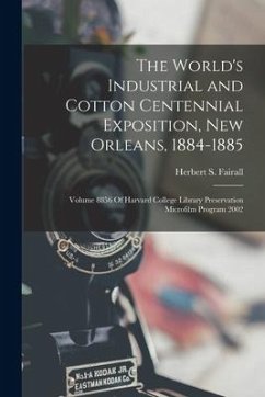 The World's Industrial and Cotton Centennial Exposition, New Orleans, 1884-1885: Volume 8856 Of Harvard College Library Preservation Microfilm Program - Fairall, Herbert S.