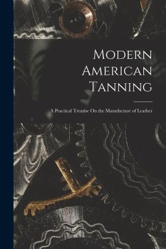Modern American Tanning: A Practical Treatise On the Manufacture of Leather - Anonymous