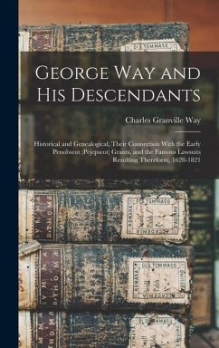 George Way and his Descendants: Historical and Genealogical, Their Connection With the Early Penobscot (Pejepscot) Grants, and the Famous Lawsuits Res - Way, Charles Granville