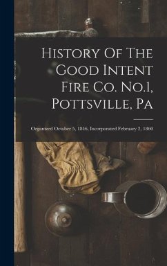 History Of The Good Intent Fire Co. No.1, Pottsville, Pa: Organized October 5, 1846, Incorporated February 2, 1860 - Anonymous