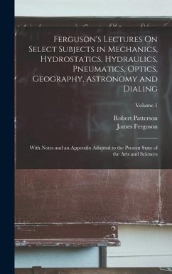Ferguson's Lectures On Select Subjects in Mechanics, Hydrostatics, Hydraulics, Pneumatics, Optics, Geography, Astronomy and Dialing: With Notes and an - Ferguson, James; Patterson, Robert