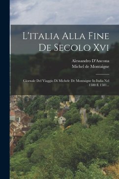 L'italia Alla Fine De Secolo Xvi: Giornale Del Viaggio Di Michele De Montaigne In Italia Nel 1580 E 1581... - Montaigne, Michel; D'Ancona, Alessandro