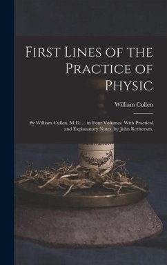 First Lines of the Practice of Physic: By William Cullen, M.D. ... in Four Volumes. With Practical and Explanatory Notes, by John Rotheram, - Cullen, William