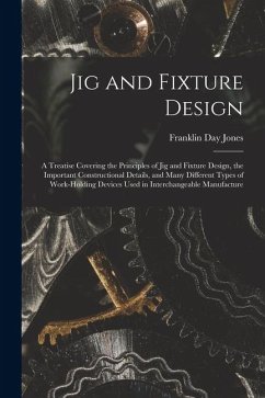 Jig and Fixture Design: A Treatise Covering the Principles of Jig and Fixture Design, the Important Constructional Details, and Many Different - Jones, Franklin Day